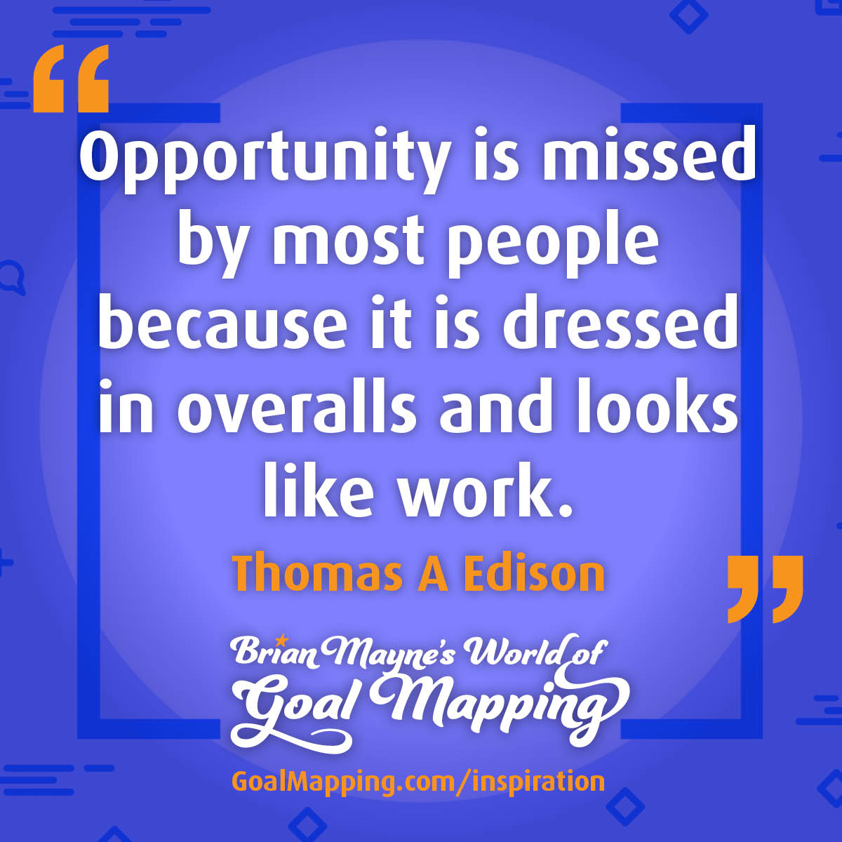 "Opportunity is missed by most people because it is dressed in overalls and looks like work." Thomas A Edison