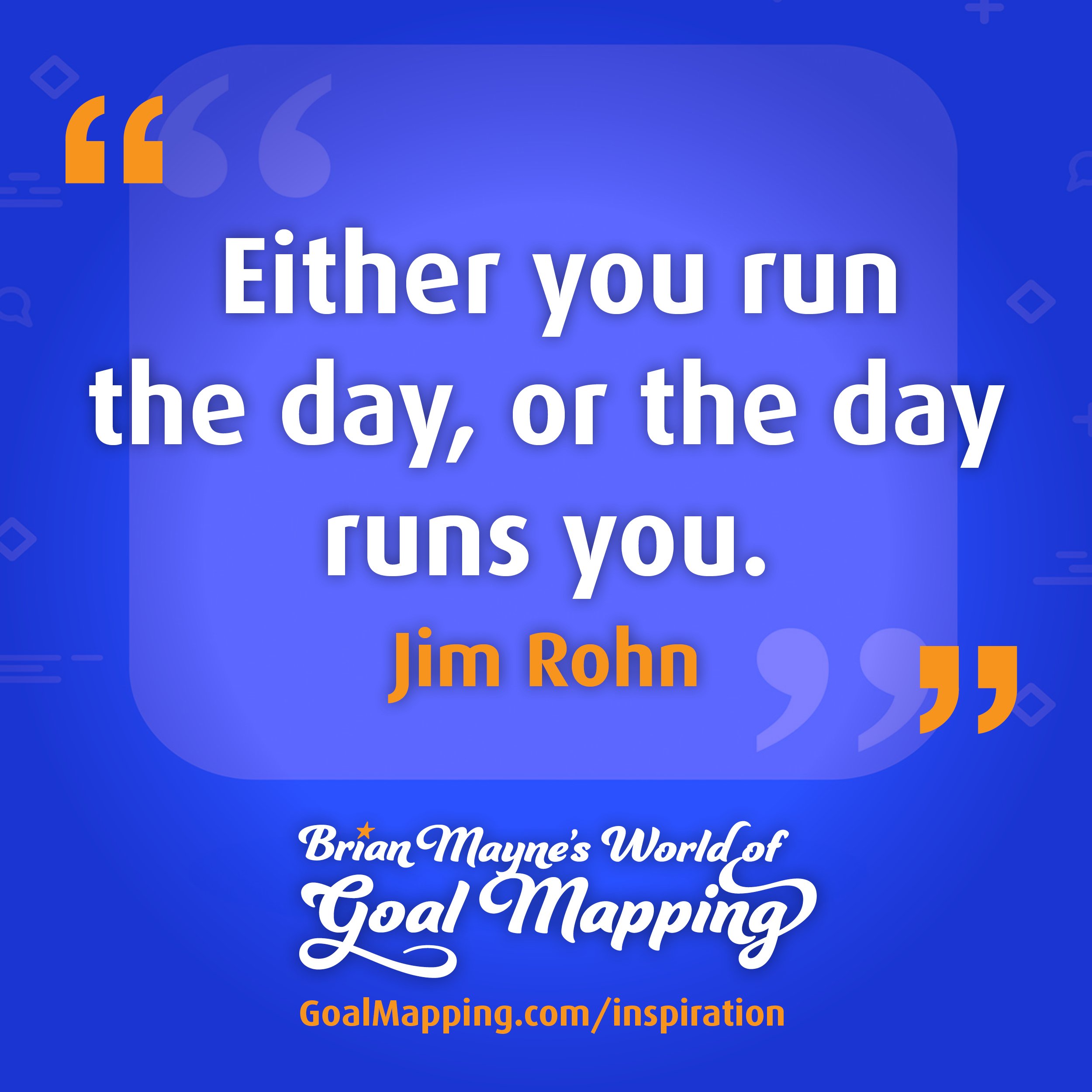"Either you run the day, or the day runs you." Jim Rohn