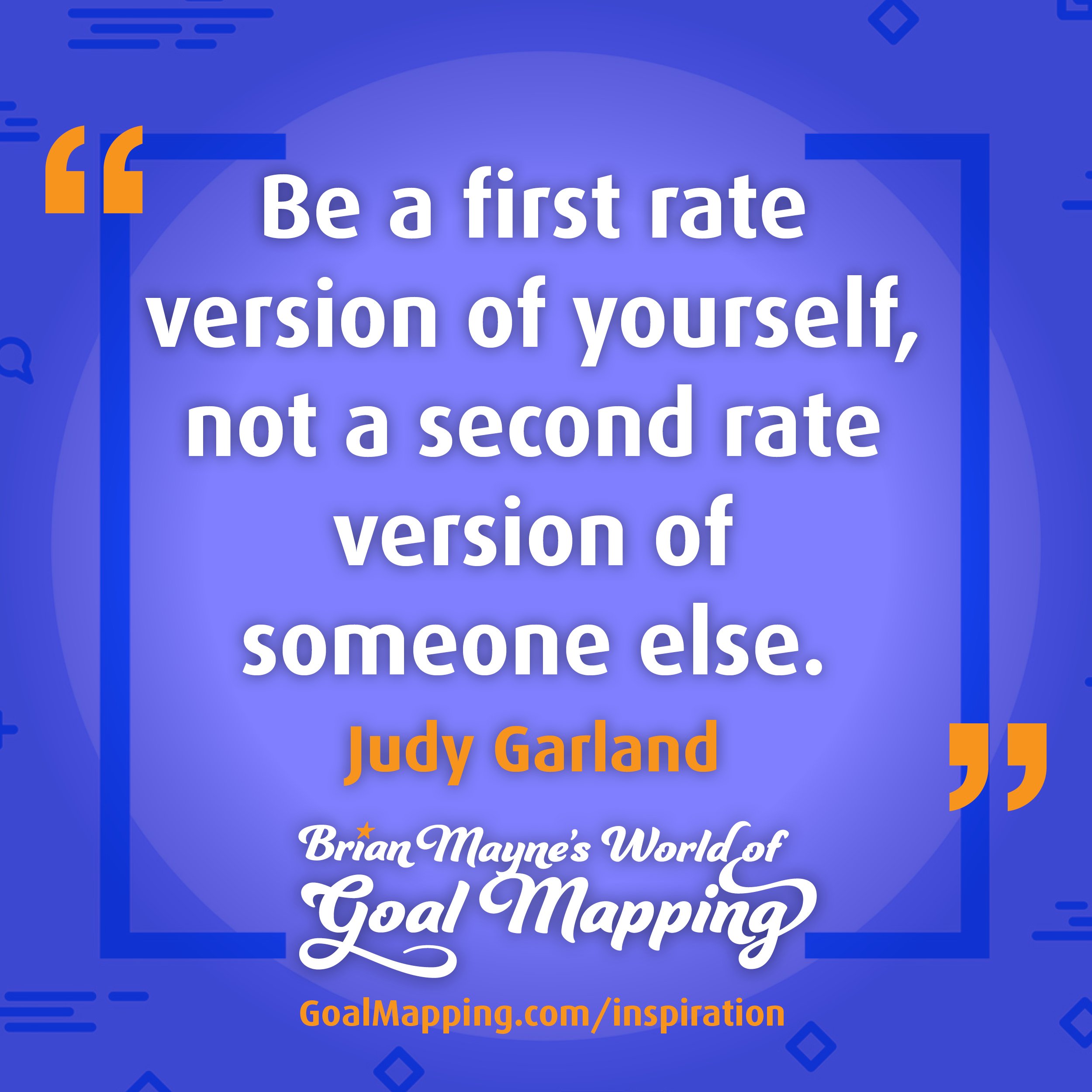 "Be a first rate version of yourself, not a second rate version of someone else." Judy Garland