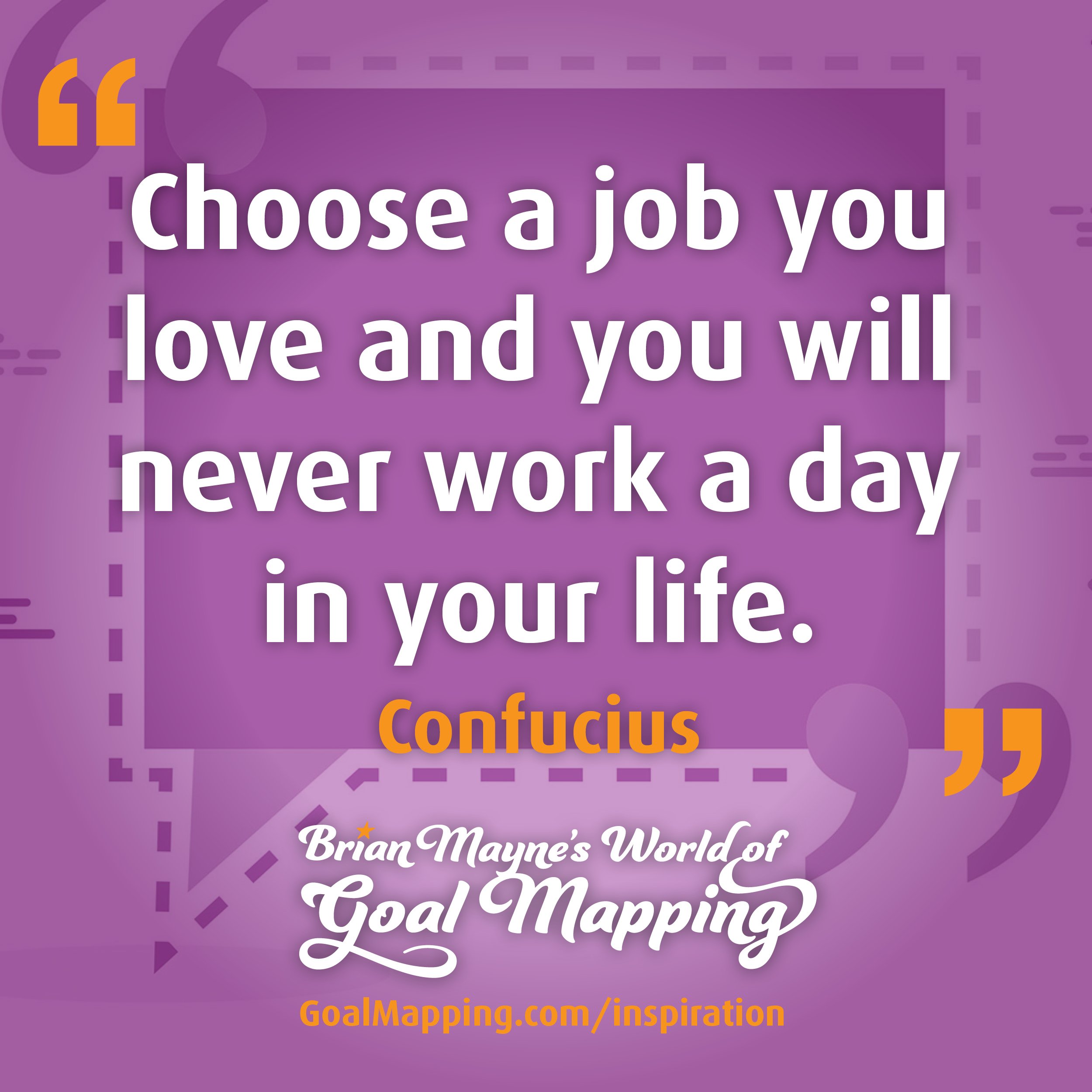 "Choose a job you love and you will never work a day in your life." Confucius