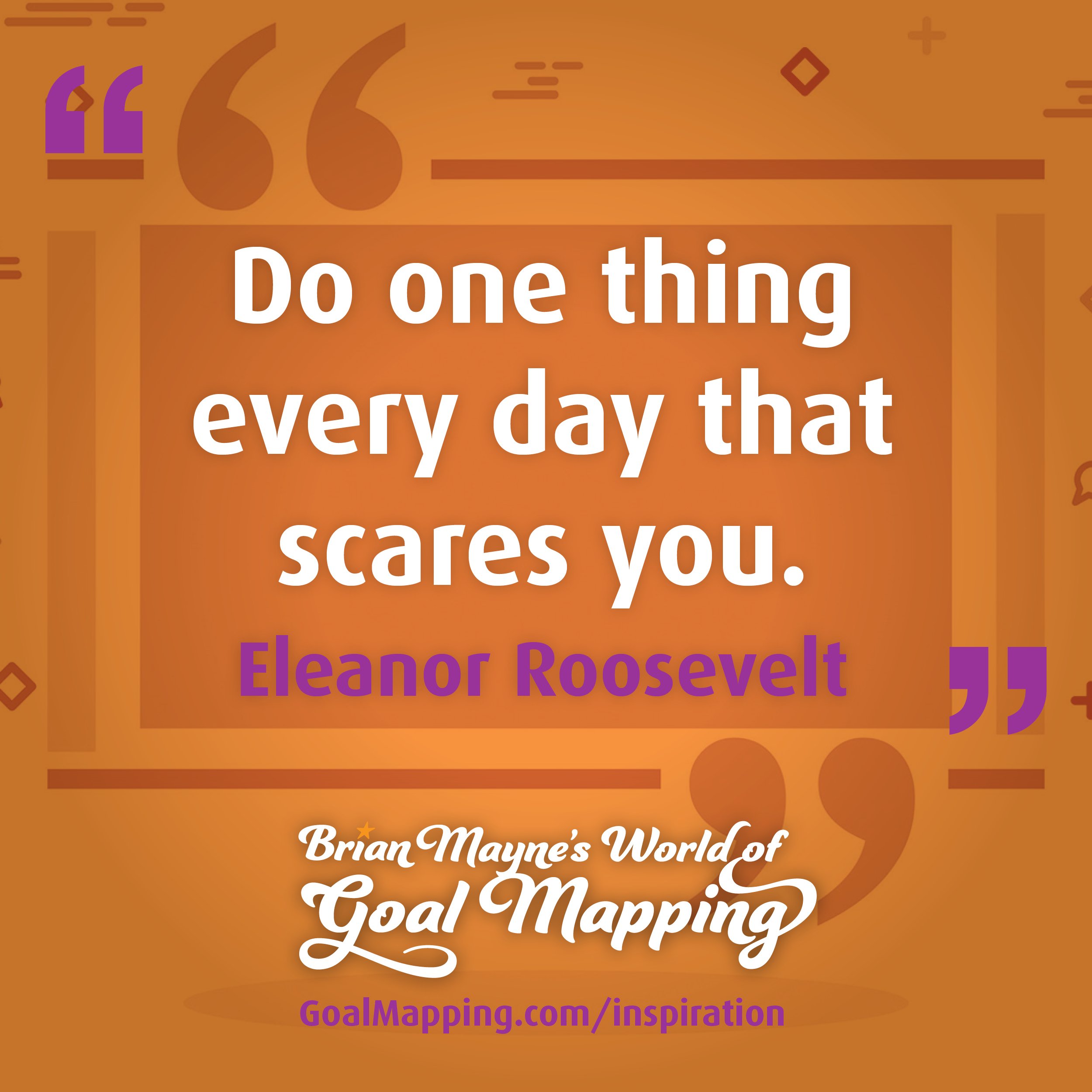 "Do one thing every day that scares you." Eleanor Roosevelt