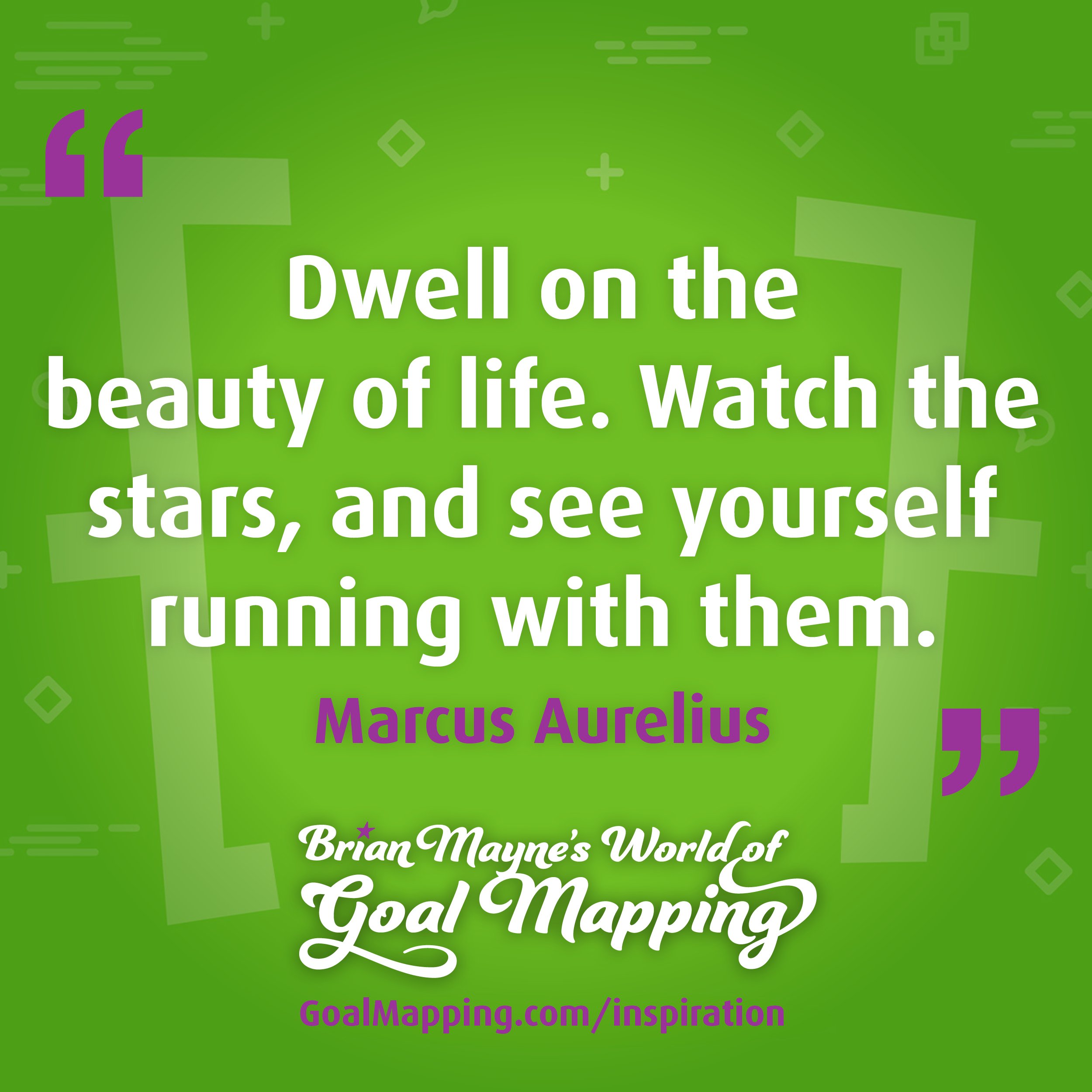 "Dwell on the beauty of life. Watch the stars, and see yourself running with them." Marcus Aurelius