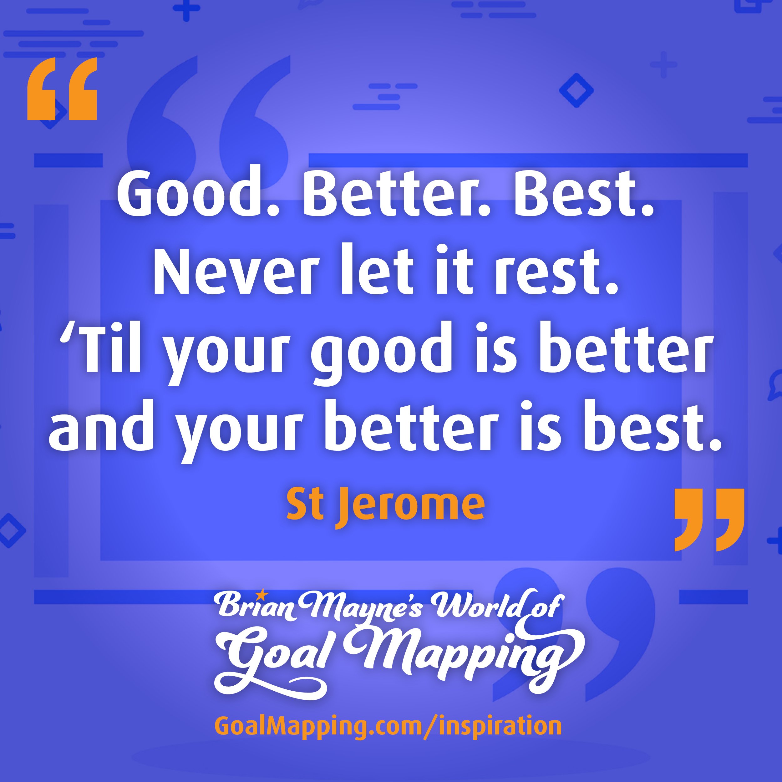 "Good. Better. Best. Never let it rest. ‘Til your good is better and your better is best." St. Jerome.