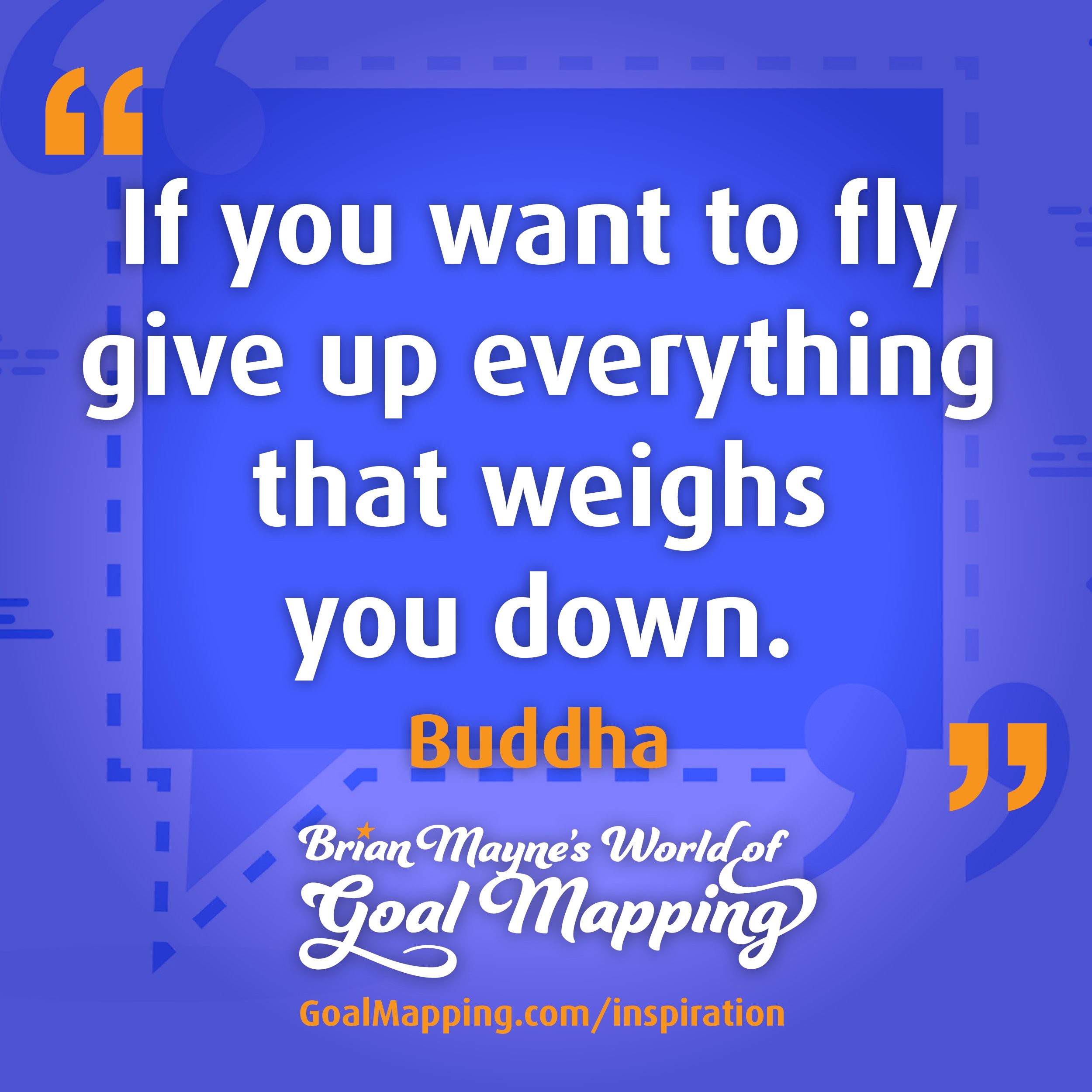 "If you want to fly give up everything that weighs you down." Buddha