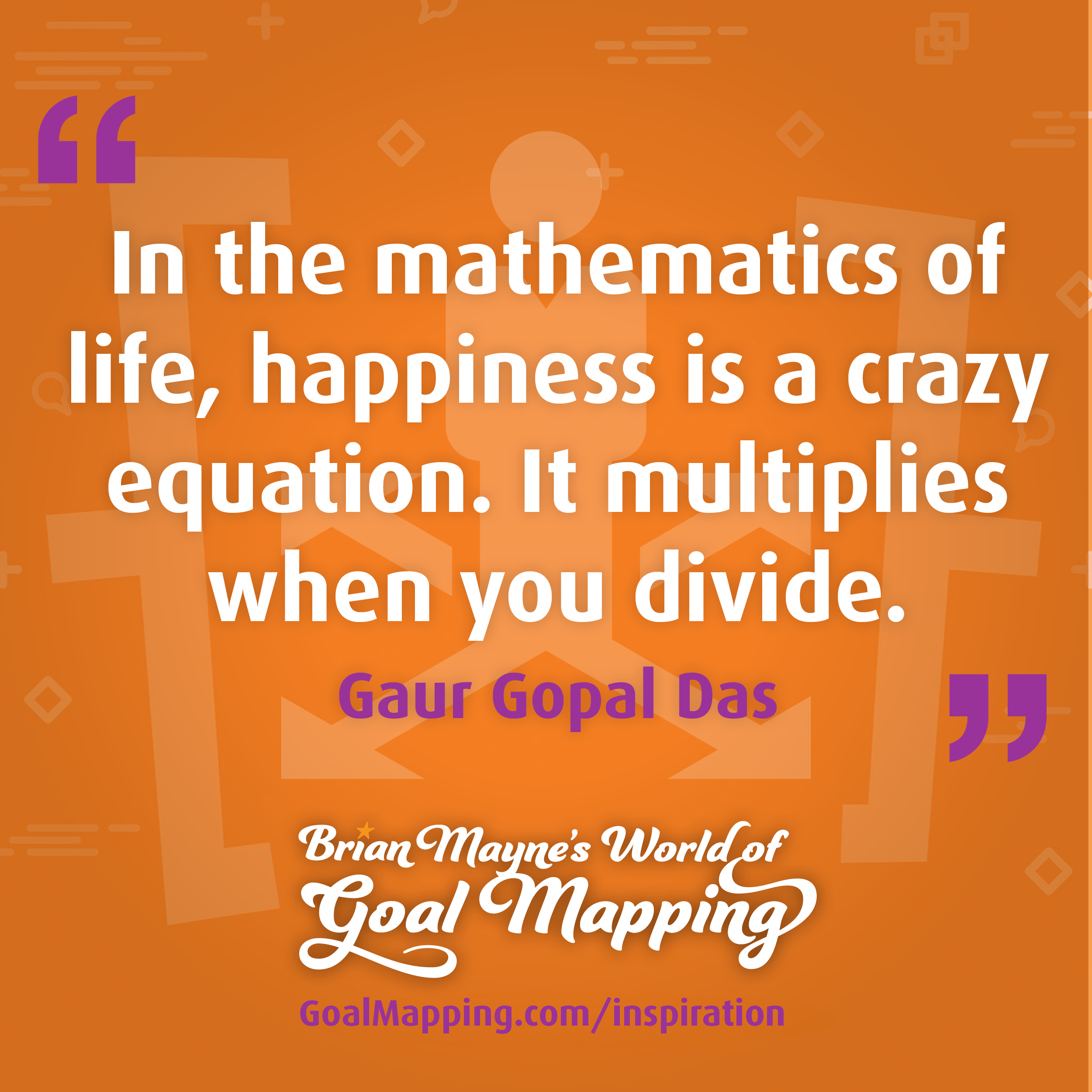 "In the mathematics of life, happiness is a crazy equation. It multiplies when you divide." Gaur Gopal Das