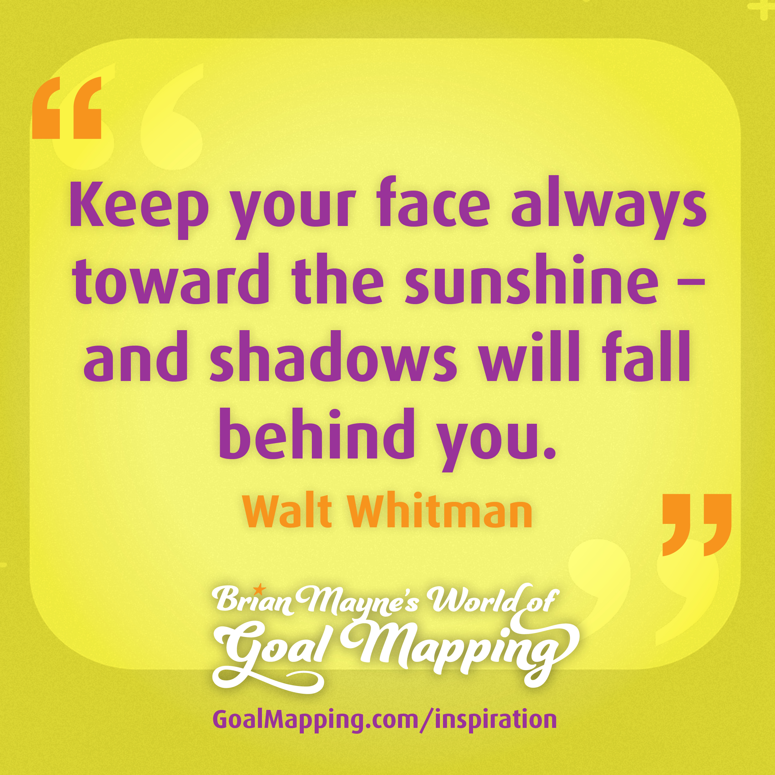 "Keep your face always toward the sunshine" and shadows will fall behind you." Walt Whitman