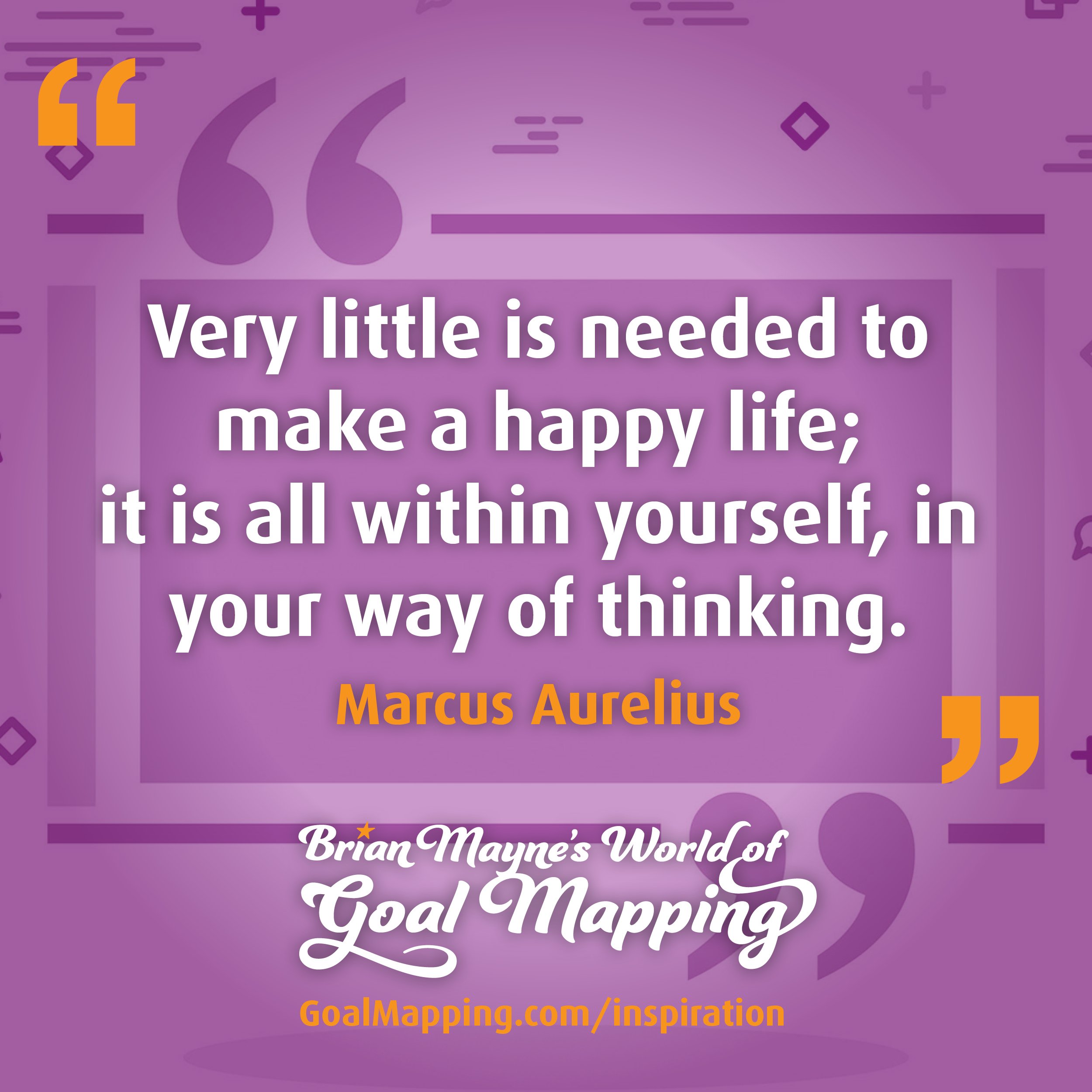 "Very little is needed to make a happy life; it is all within yourself, in your way of thinking." Marcus Aurelius