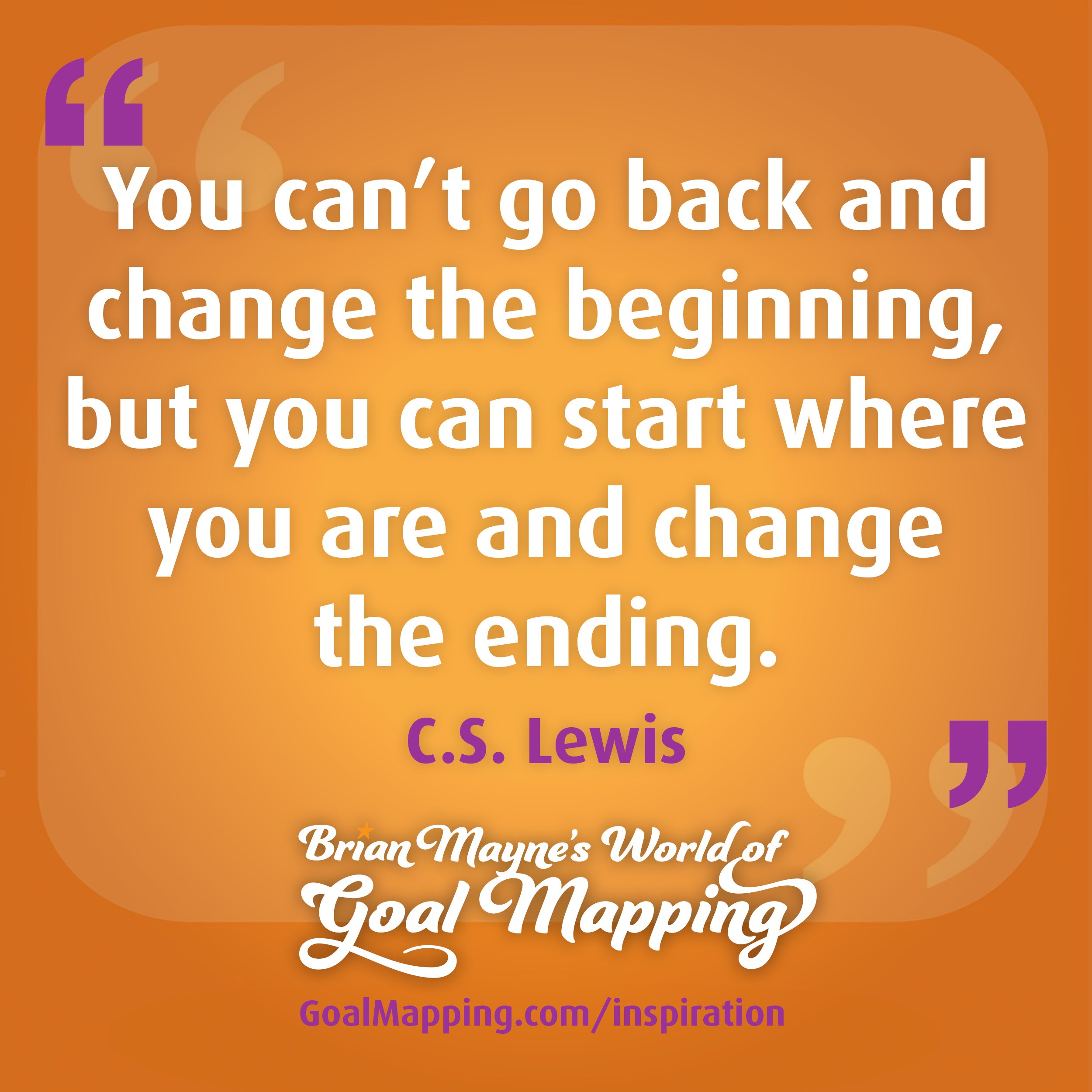 "You can’t go back and change the beginning, but you can start where you are and change the ending." C.S. Lewis