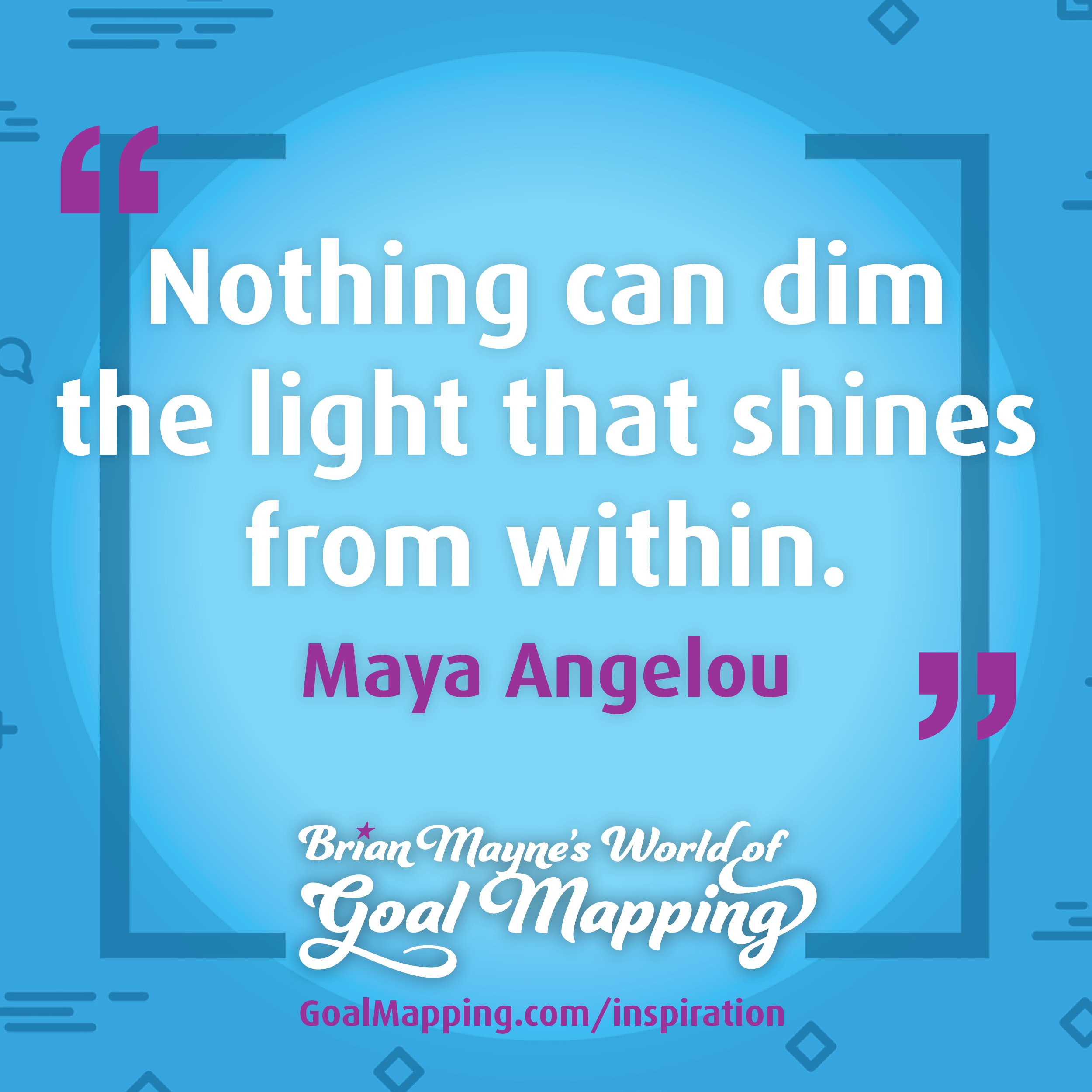 "Nothing can dim the light that shines from within." Maya Angelou
