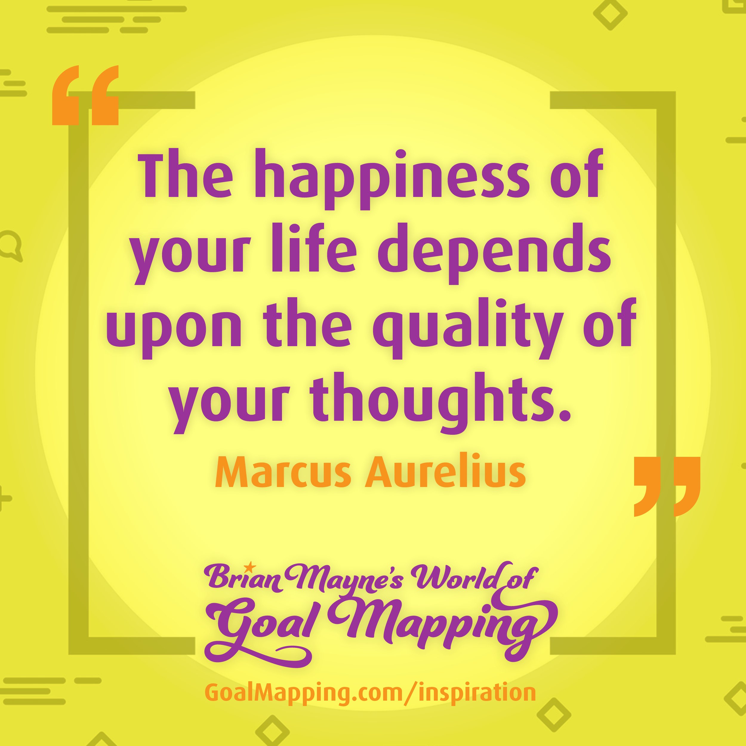 "The happiness of your life depends upon the quality of your thoughts." Marcus Aurelius