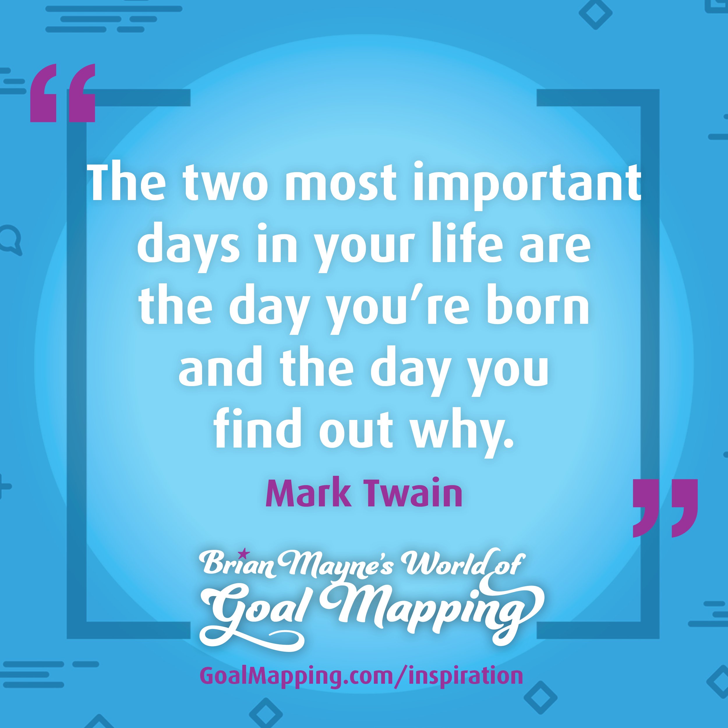 "The two most important days in your life are the day you’re born and the day you find out why."   Mark Twain