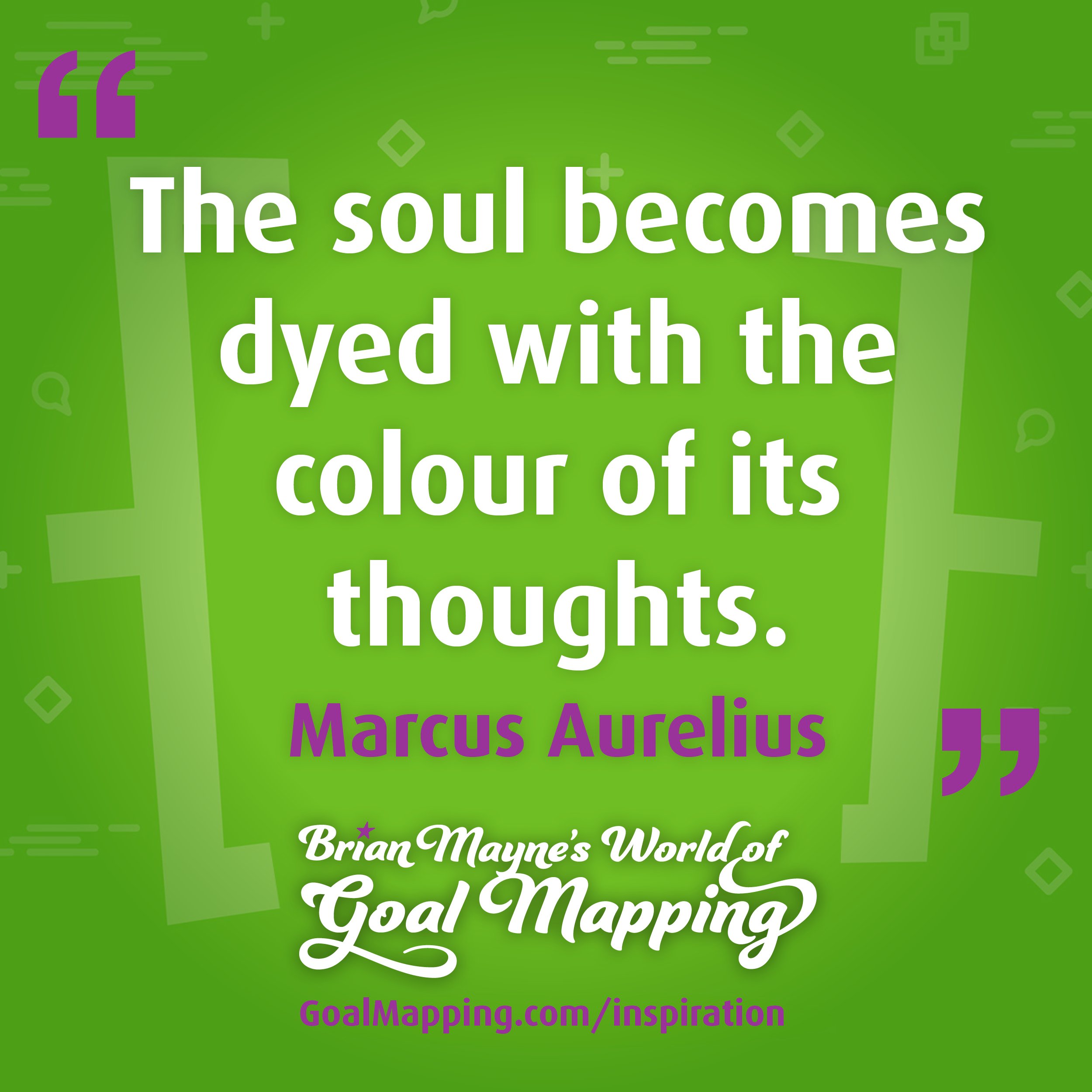 "The soul becomes dyed with the colour of its thoughts." Marcus Aurelius