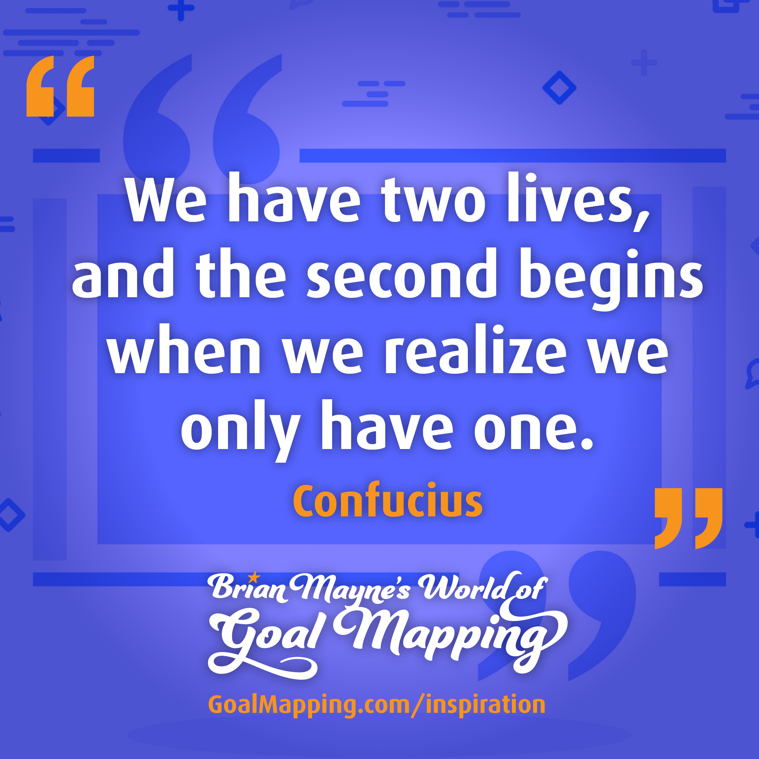"We have two lives, and the second begins when we realise we only have one." Confucius