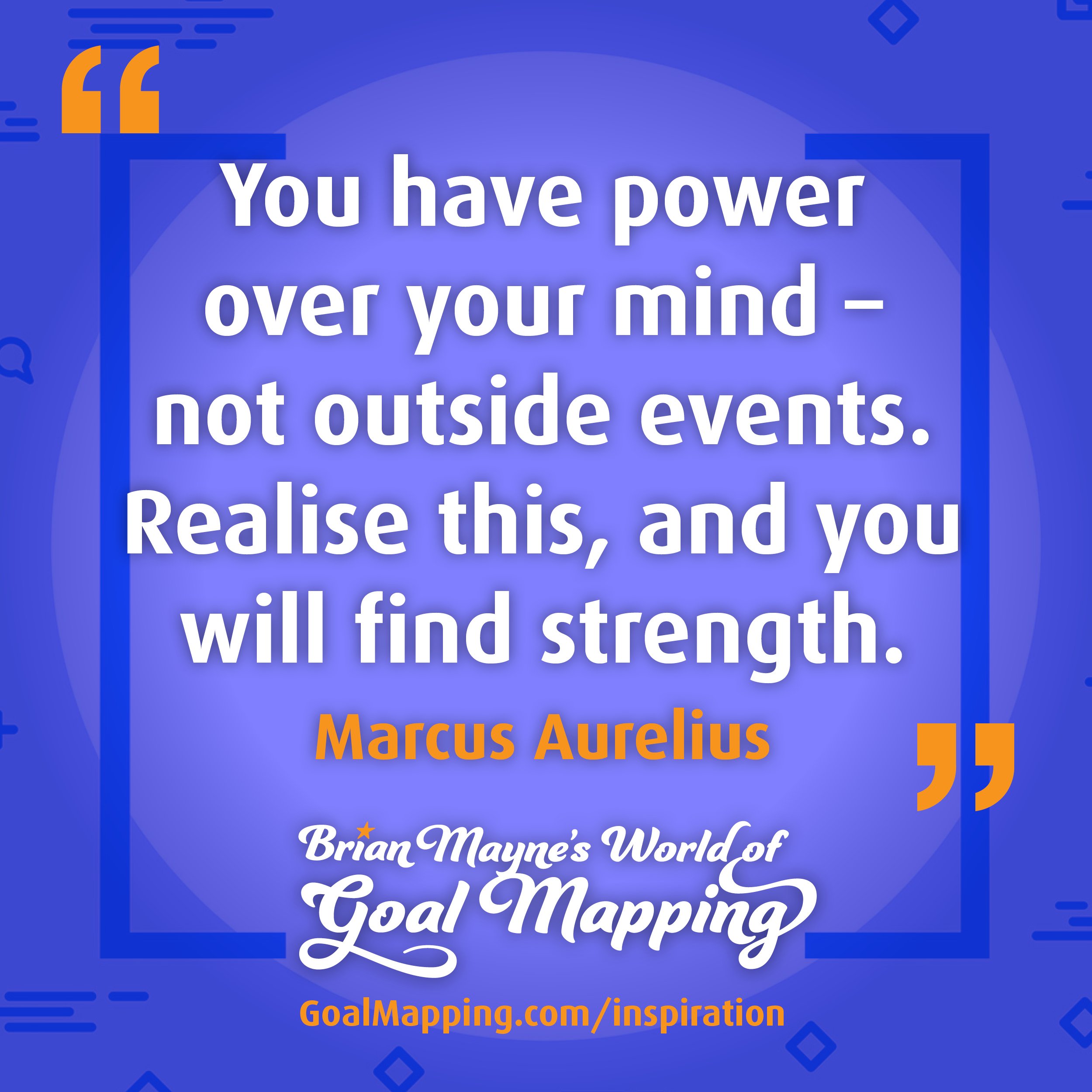 "You have power over your mind – not outside events. Realise this, and you will find strength." Marcus Aurelius