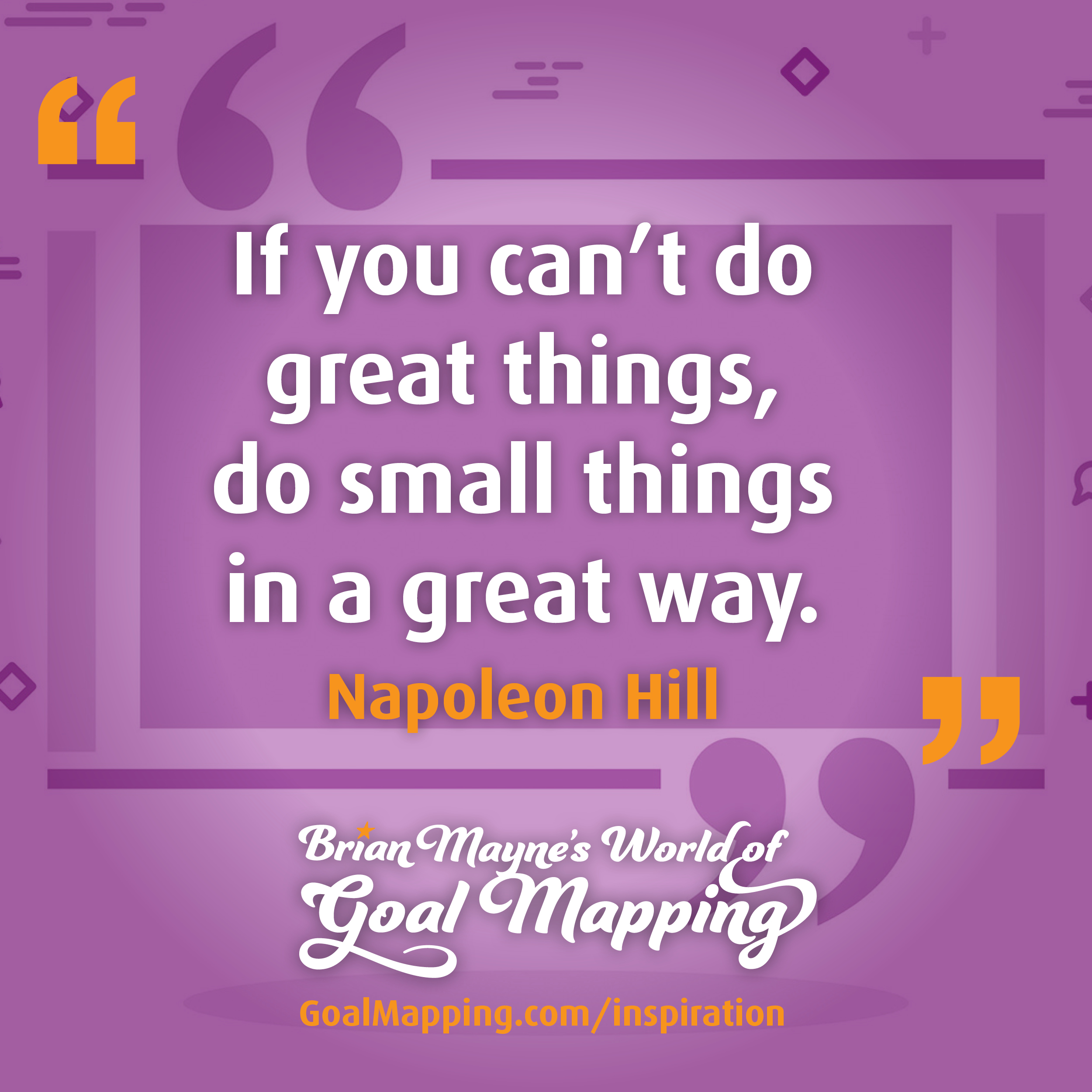 "If you can’t do great things, do small things in a great way." Napoleon Hill