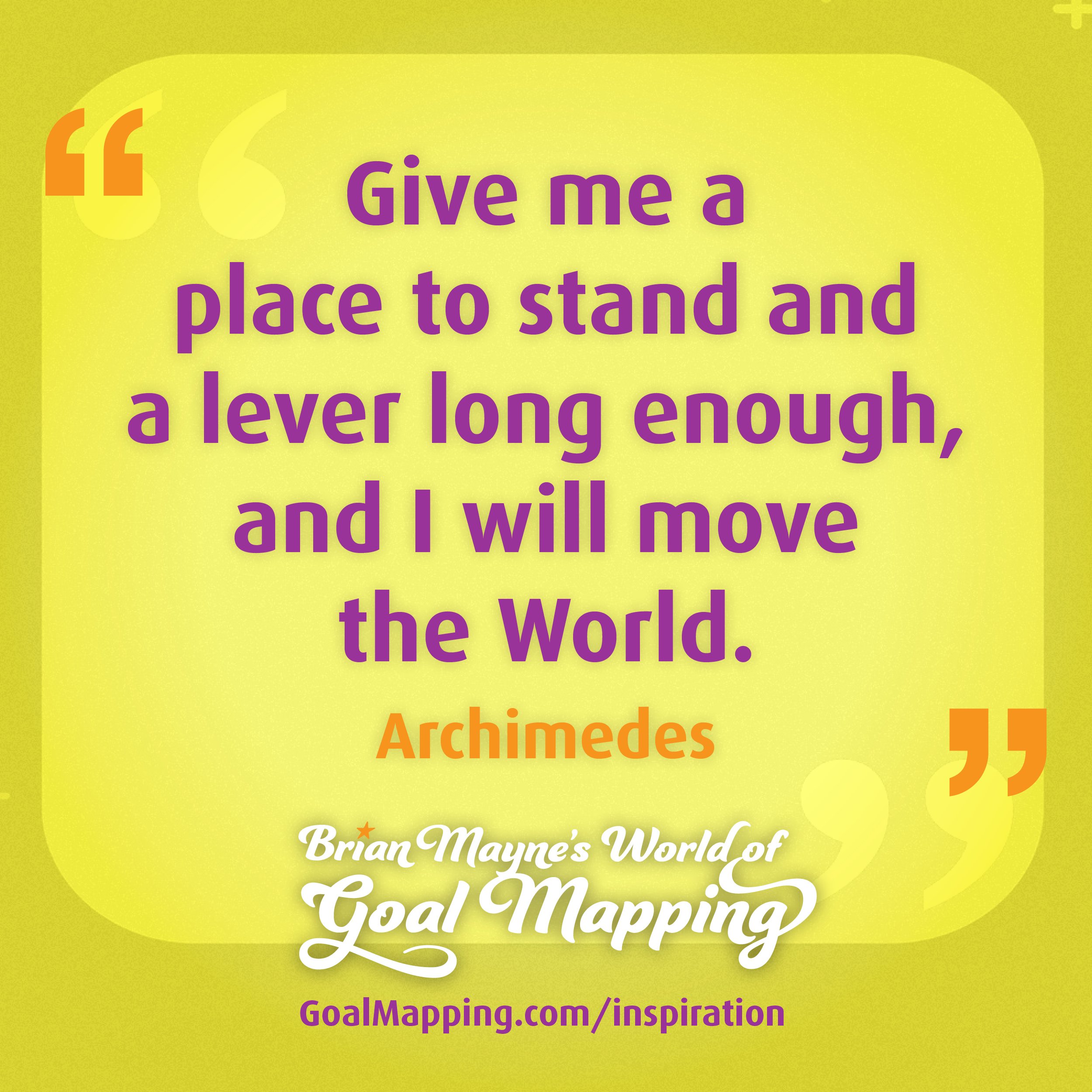 "Give me a place to stand and a lever long enough, and I will move the World." Archimedes