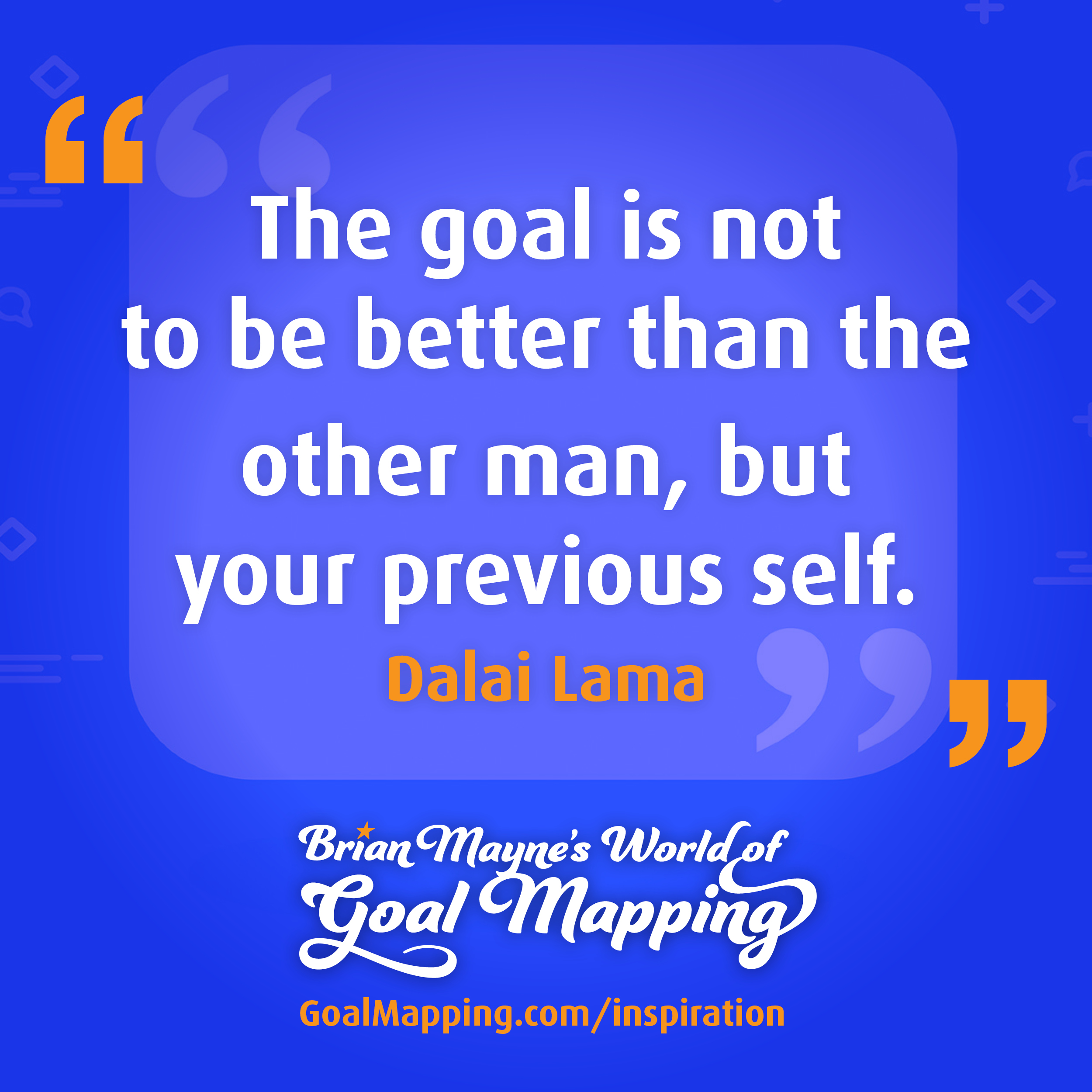 "The goal is not to be better than the other man, but your previous self." Dalai Lama