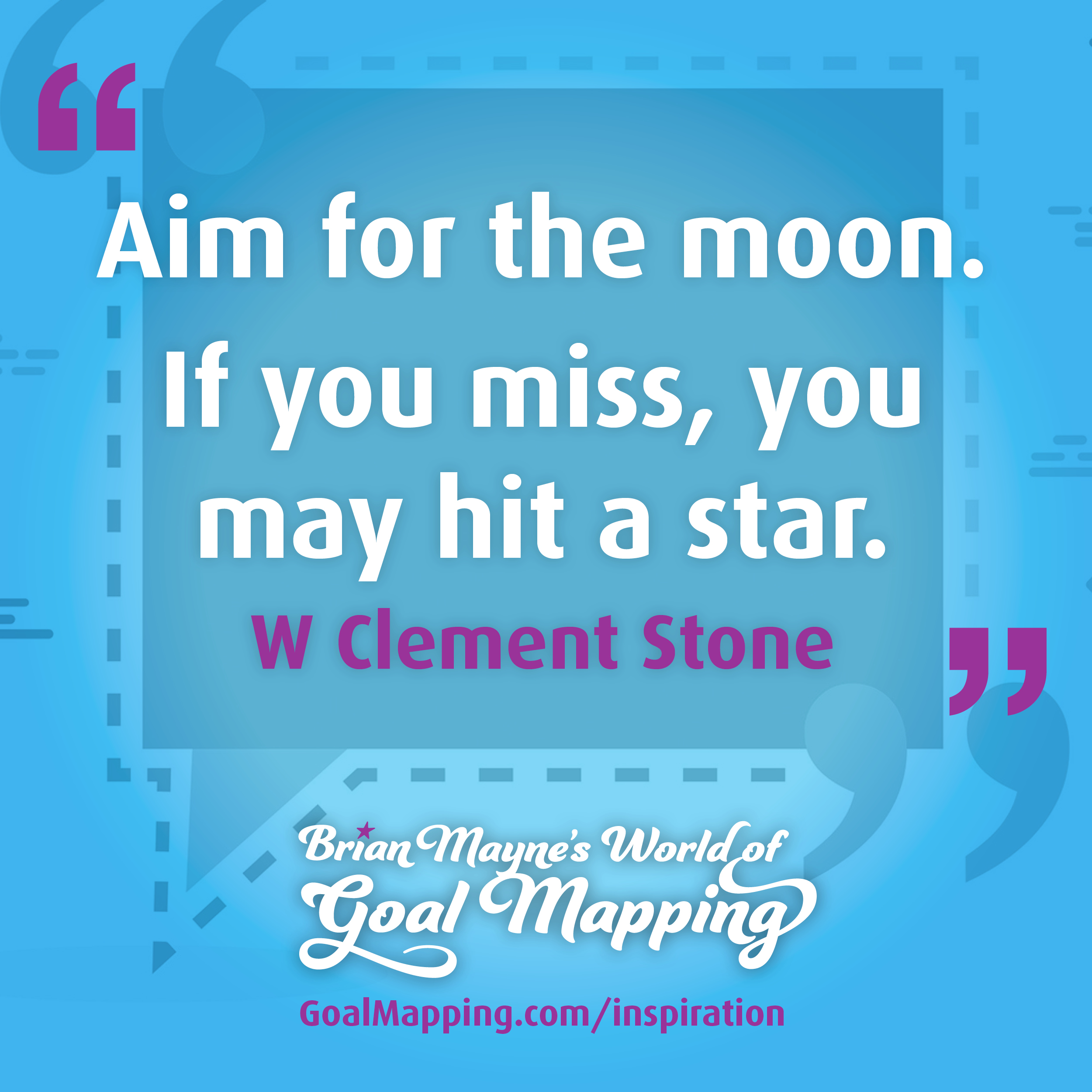 "Aim for the moon. If you miss, you may hit a star." W Clement Stone