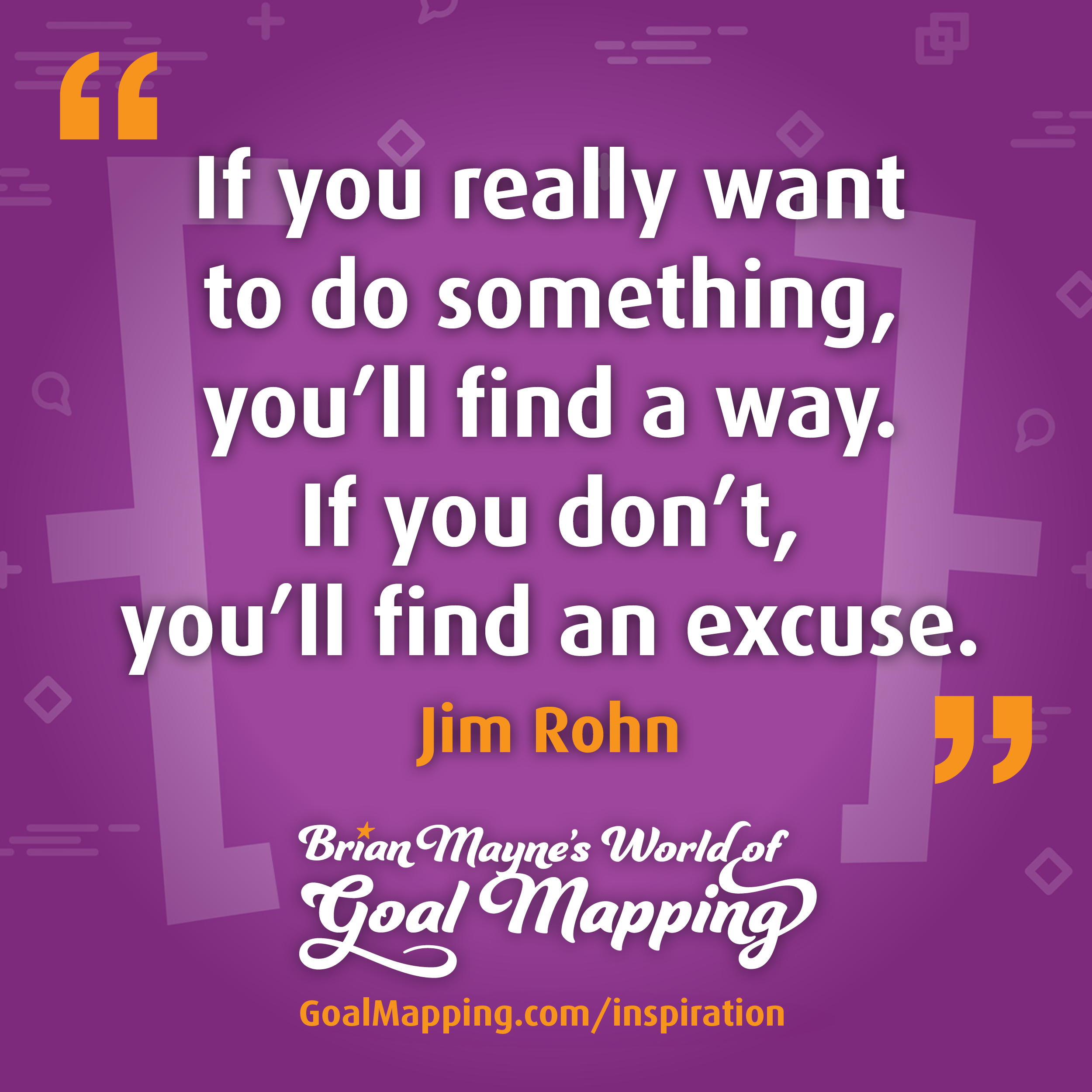 "If you really want to do something, you’ll find a way. If you don’t, you’ll find an excuse." Jim Rohn