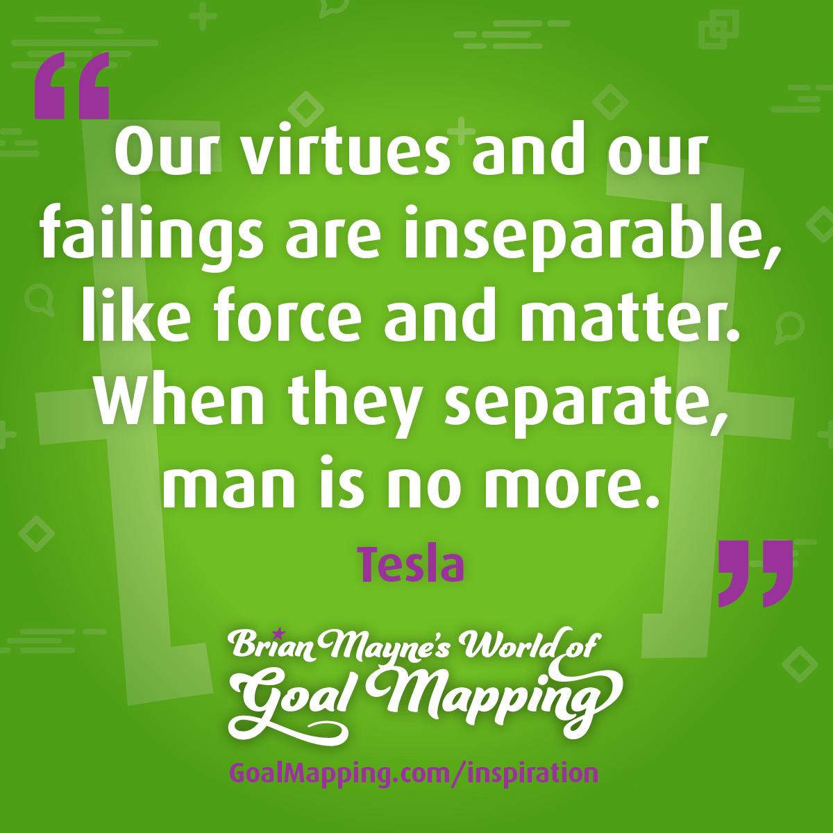 "Our virtues and our failings are inseparable, like force and matter. When they separate, man is no more." Tesla