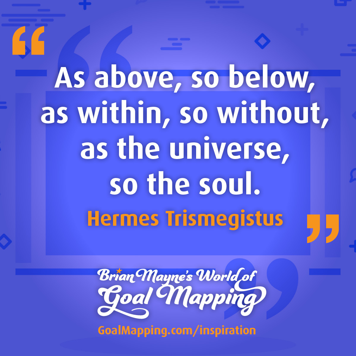 "As above, so below, as within, so without, as the universe, so the soul." Hermes Trismegistus