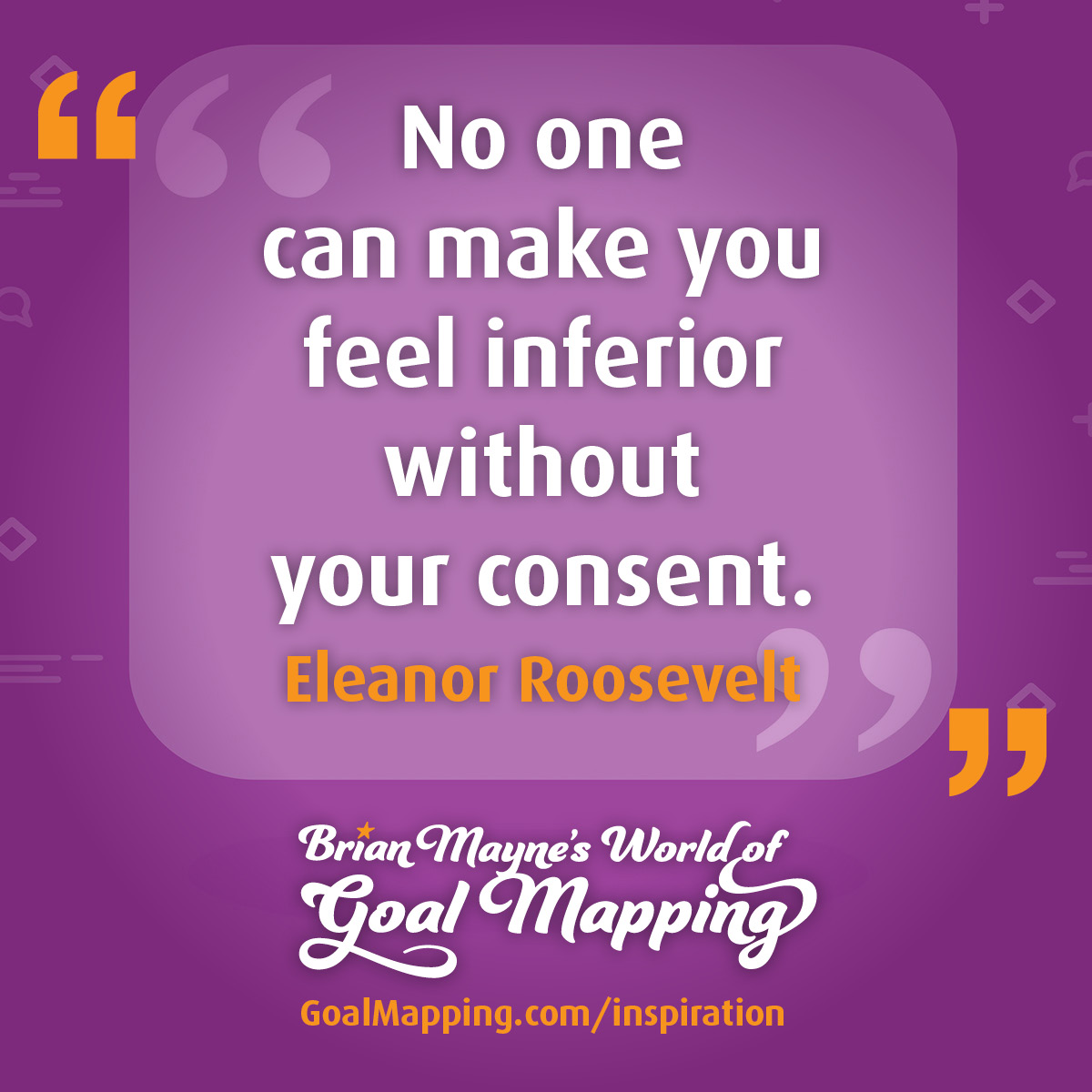 "No one can make you feel inferior without your consent." Eleanor Roosevelt