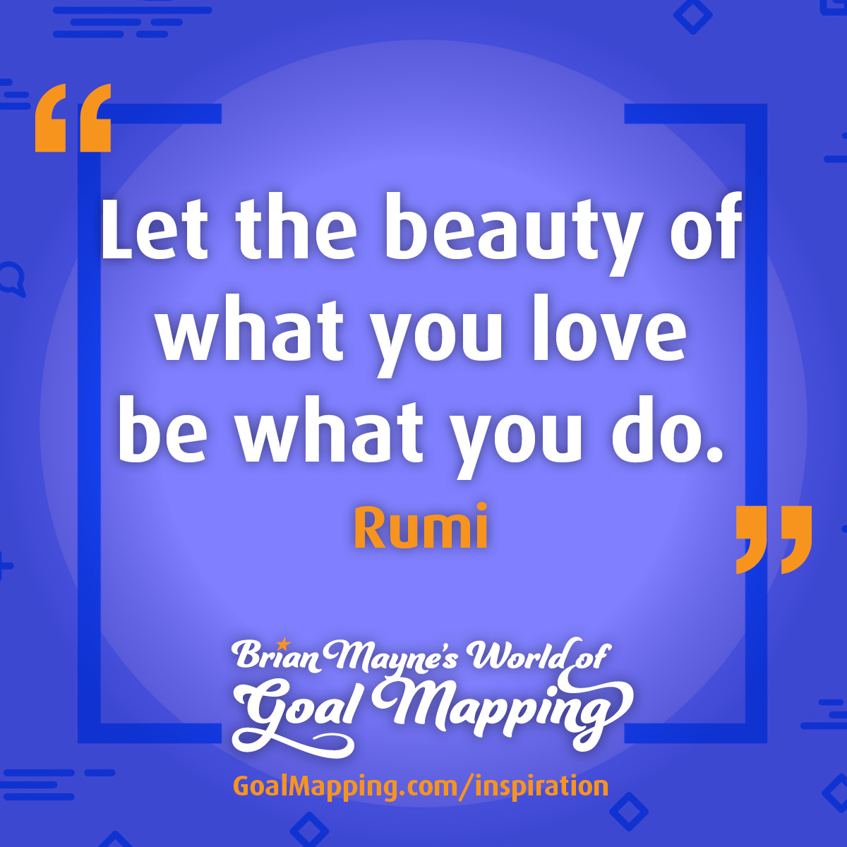 "Let the beauty of what you love be what you do." Rumi