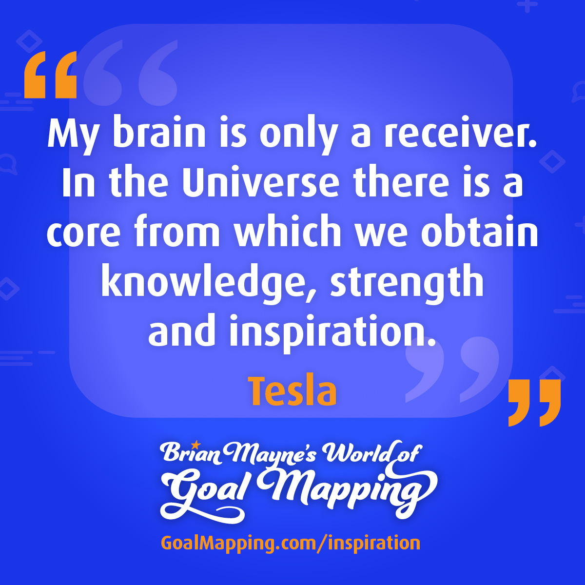 "My brain is only a receiver. In the Universe there is a core from which we obtain knowledge, strength and inspiration." Tesla