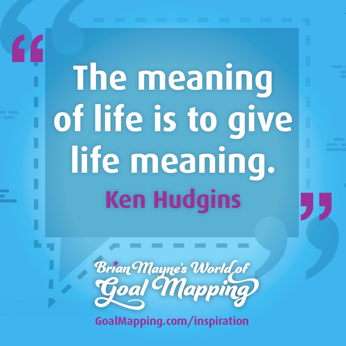 "The meaning of life is to give life meaning." Ken Hudgins