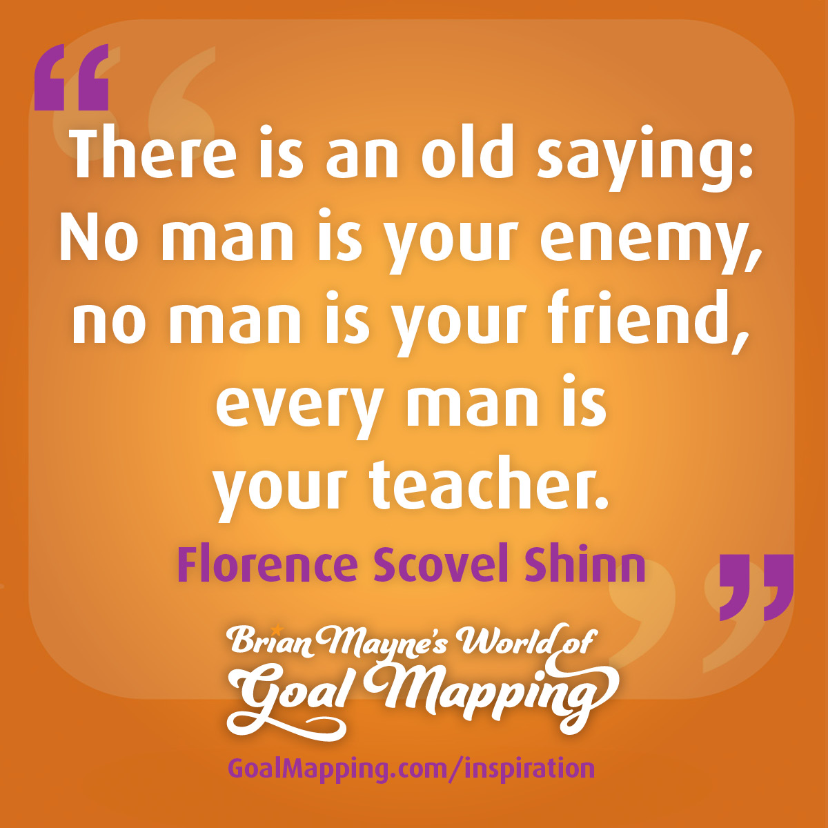 "There is an old saying: No man is your enemy, no man is your friend, every man is your teacher. " Florence Scovel Shinn