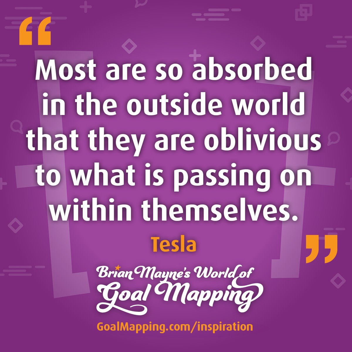 "Most are so absorbed in the outside world that they are oblivious to what is passing on within themselves." Tesla