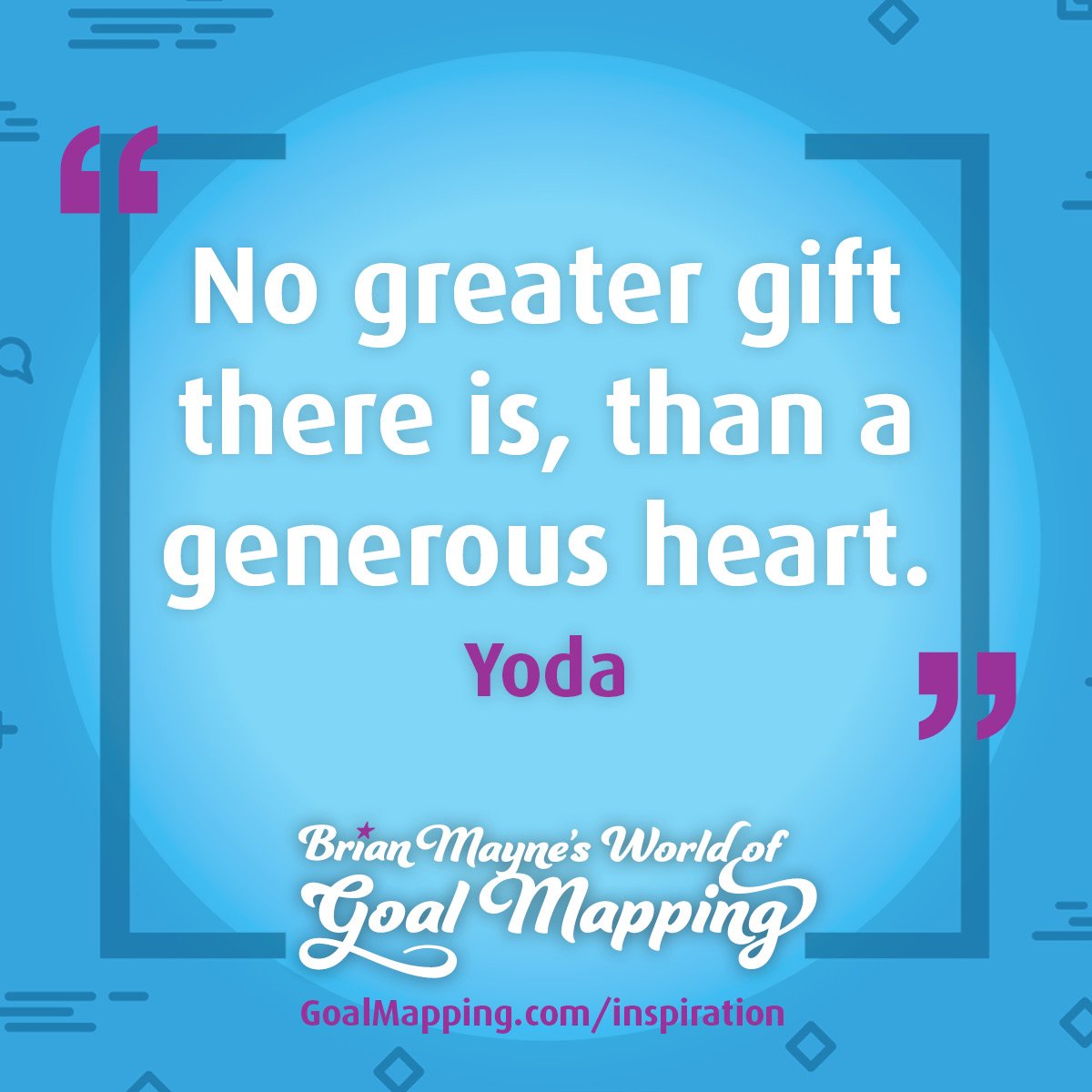 "No greater gift there is, than a generous heart." Yoda