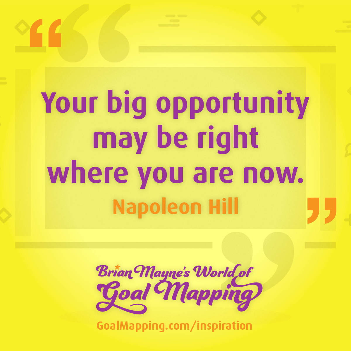 "Your big opportunity may be right where you are now." Napoleon Hill