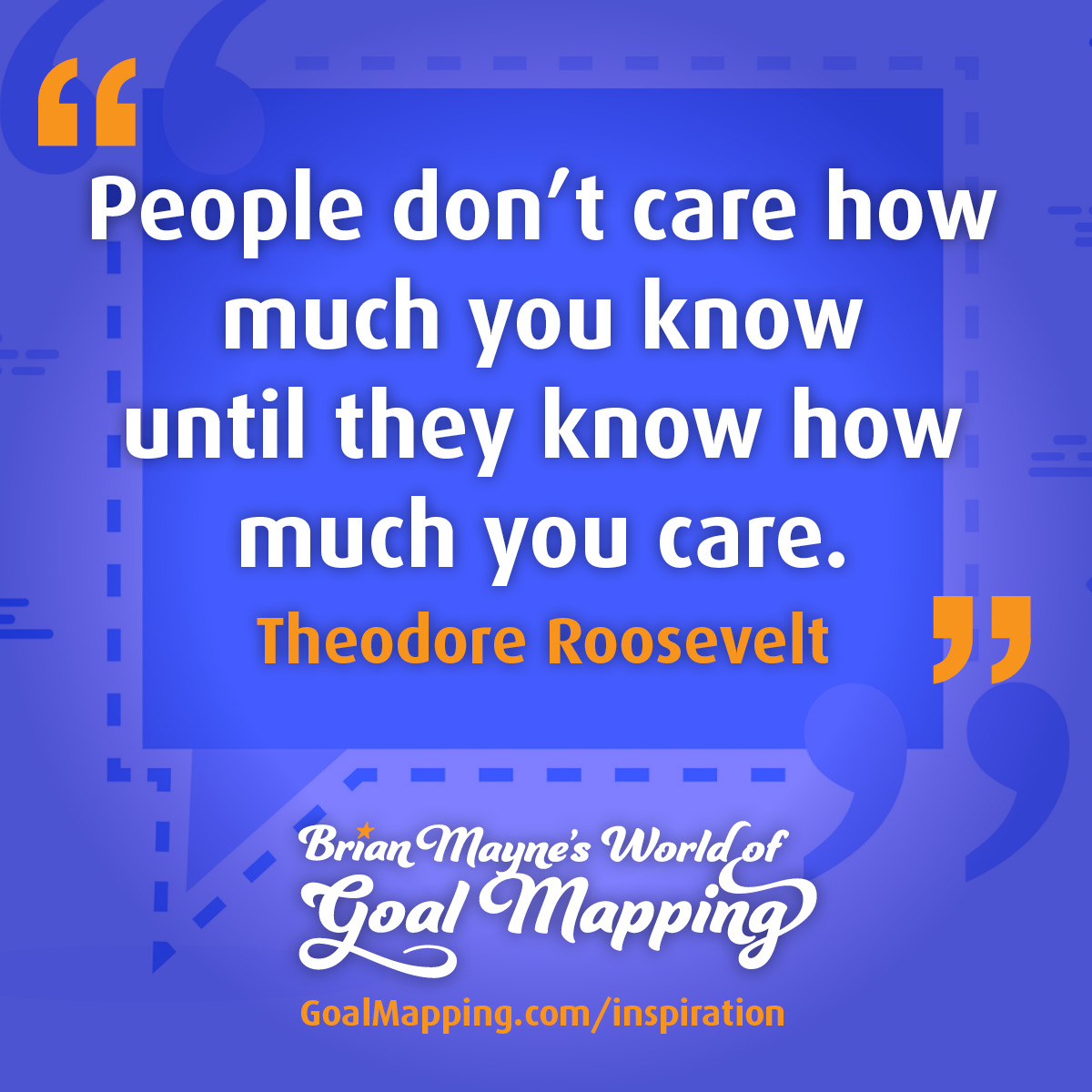 "People don’t care how much you know until they know how much you care." Theodore Roosevelt