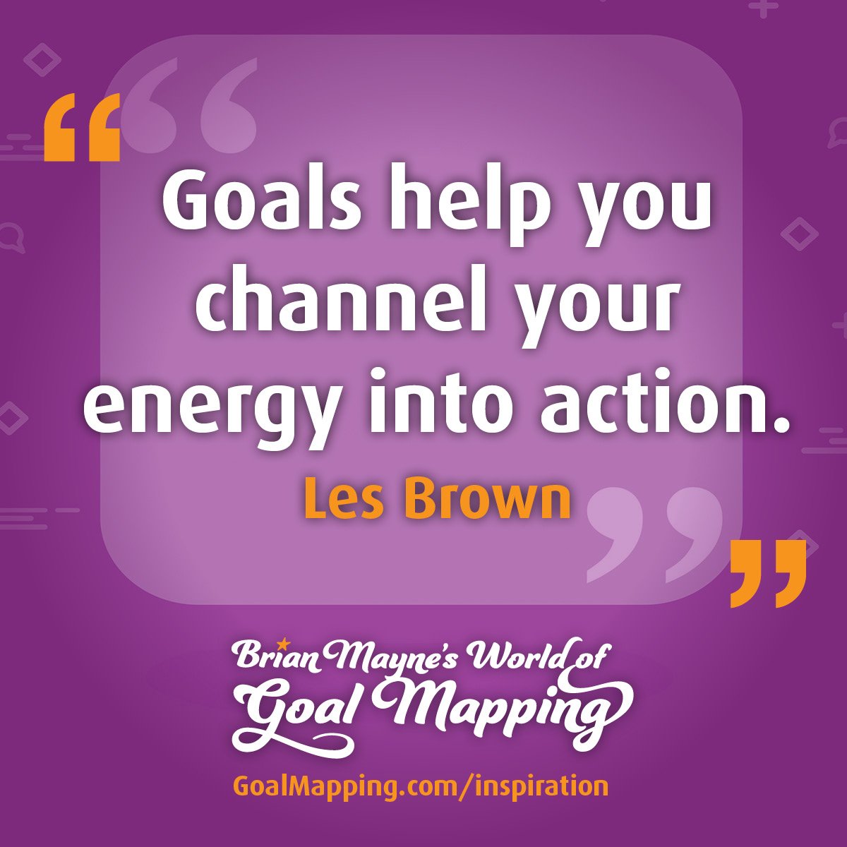 "Goals help you channel your energy into action."  Les Brown