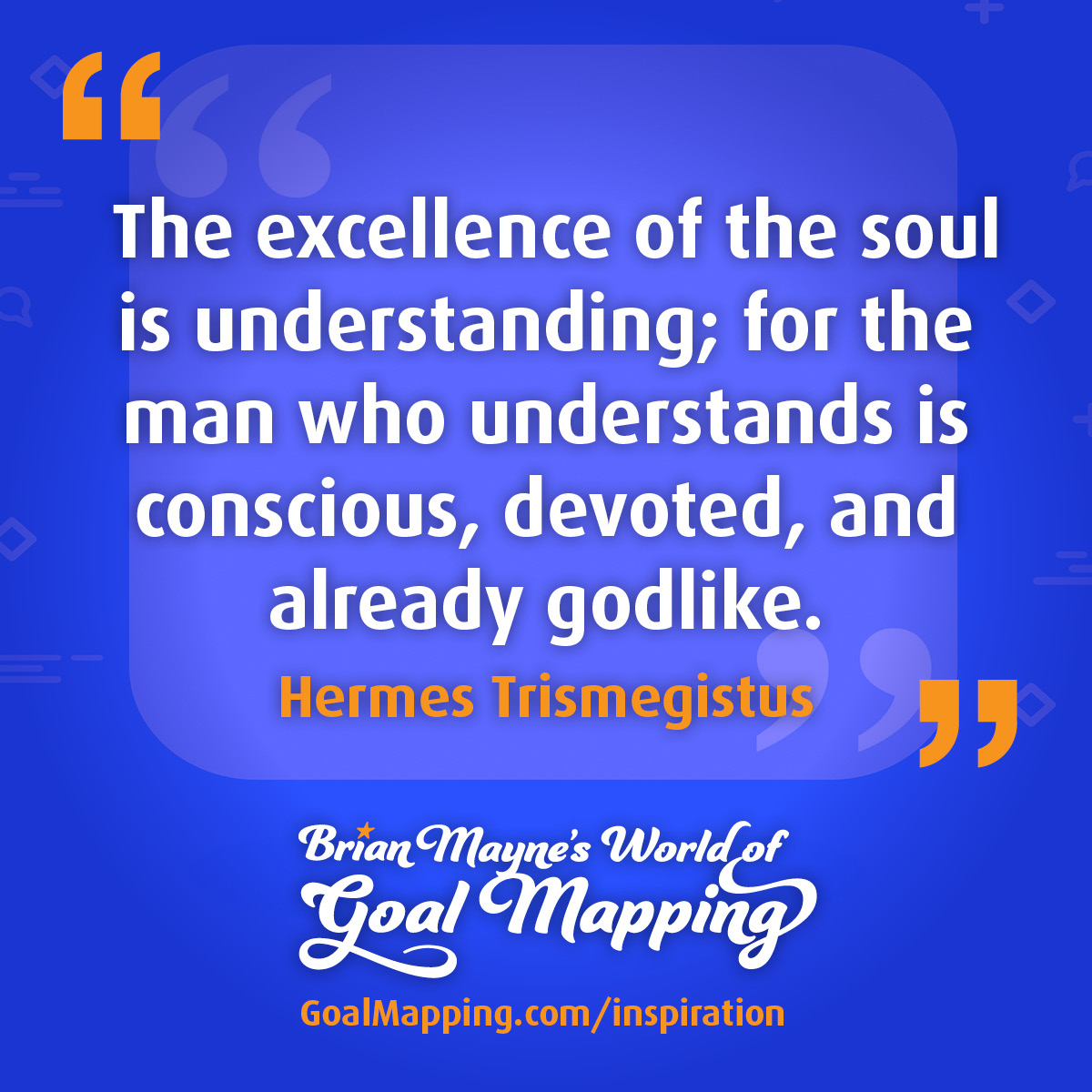 "The excellence of the soul is understanding; for the man who understands is conscious, devoted, and already godlike." Hermes Trismegistus