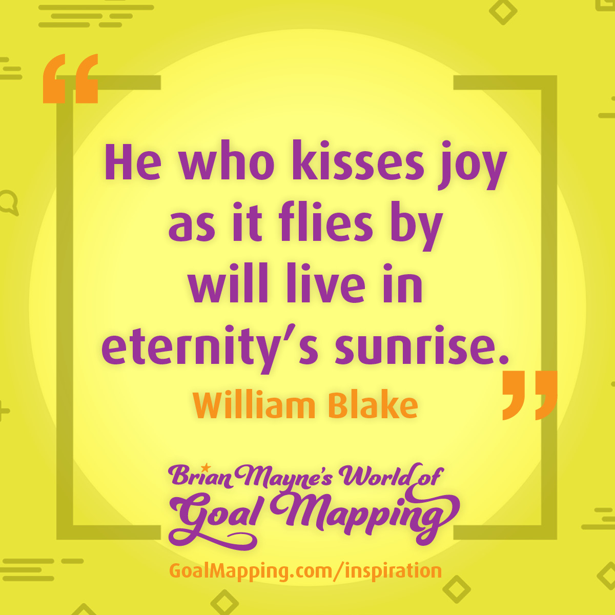 "He who kisses joy as it flies by will live in eternity’s sunrise." William Blake